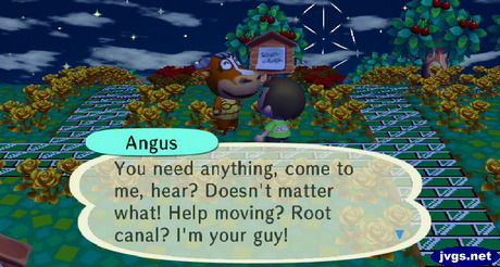 Angus: You need anything, come to me, hear? Doesn't matter what! Help moving? Root canal? I'm your guy!