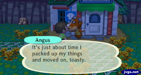 Angus: It's just about time I packed up my things and moved on, toasty.