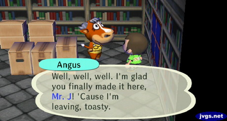 Angus: Well, well, well. I'm glad you finally made it here, Mr. J! 'Cause I'm leaving, toasty.