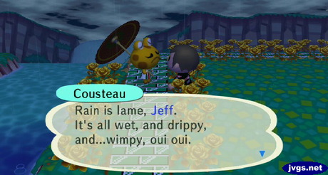 Cousteau: Rain is lame, Jeff. It's all wet, and drippy, and...wimpy, oui oui.