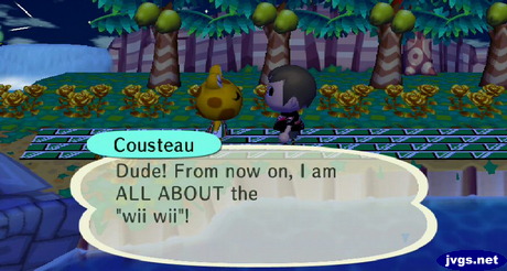 Cousteau: Dude! From now on, I am ALL ABOUT the wii wii!