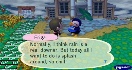 Friga: Normally, I think rain is a real downer. But today all I want to do is splash around, so chill!