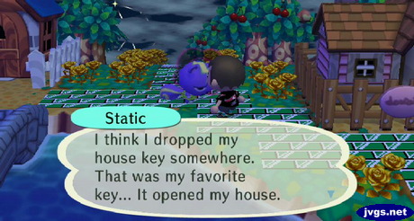 Static: I think I dropped my house key somewhere. That was my favorite key... It opened my house.