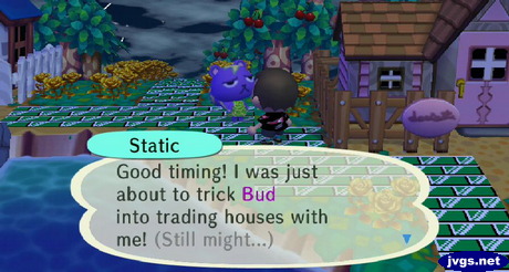 Static: Good timing! I was just about to trick Bud into trading houses with me! (Still might...)