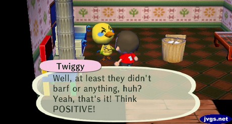 Twiggy: Well, at least they didn't barf or anything, huh? Yeah, that's it! Think POSITIVE!