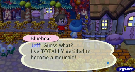 Bluebear: Jeff! Guess what? I've TOTALLY decided to become a mermaid!