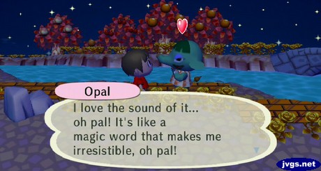 Opal: I love the sound of it... oh pal! It's like a magic word that makes me irrestible, oh pal!
