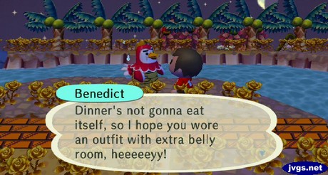 Benedict: Dinner's not gonna eat itself, so I hope you wore an outfit with extra belly room, heeeeeyy!