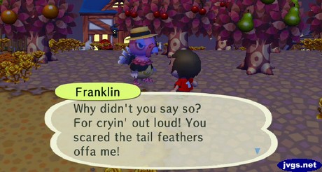 Franklin: Why didn't you say so? For cryin' out loud! You scared the tail feathers offa me!