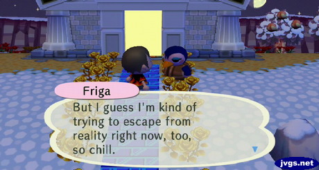 Friga: But I guess I'm kind of trying to escape from reality right now, too, so chill.