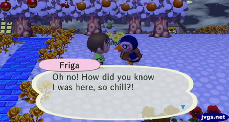 Friga: Oh no! How did you know I was here, so chill?!