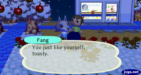 Fang, to Friga: You just like yourself, toasty.