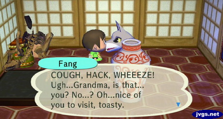 Fang: COUGH, HACK, WHEEZE! Ugh...Grandma, is that... you? No...? Oh...nice of you to visit, toasty.