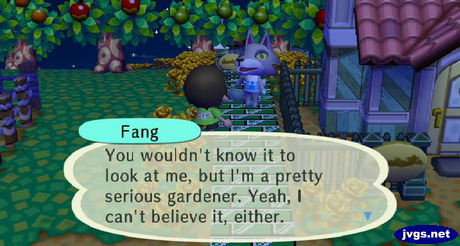Fang: You wouldn't know it to look at me, but I'm a pretty serious gardener. Yeah, I can't believe it, either.