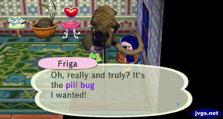 Friga: Oh, really and truly? It's the pill bug I wanted!