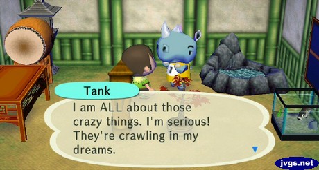 Tank: I am ALL about those crazy things. I'm serious! They're crawling in my dreams.
