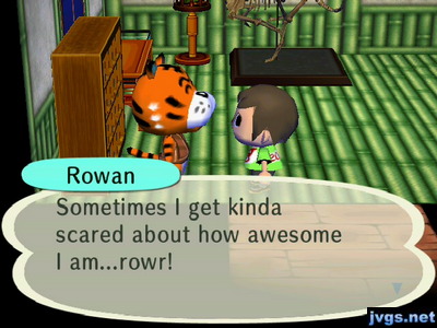 Rowan: Sometimes I get kinda scared about how awesome I am...rowr!