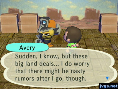 Avery: Sudden, I know, but these big land deals... I do worry that there might be nasty rumors after I go, though.