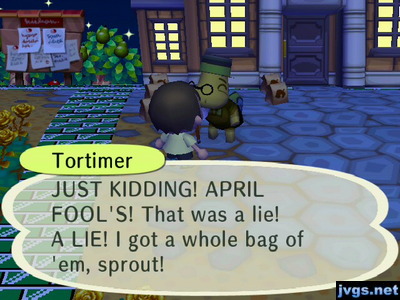 Tortimer: JUST KIDDING! APRIL FOOL'S! That was a lie! A LIE! I got a whole bag of 'em, sprout!