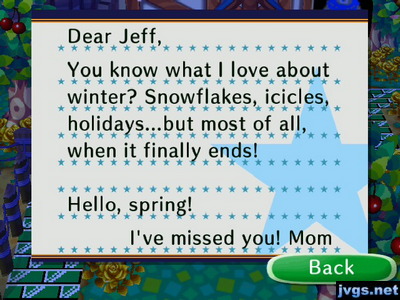 Dear Jeff, You know what I love about winter? Snowflakes, icicles, holidays...but most of all, when it finally ends! Hello, spring! I've missed you! -Mom