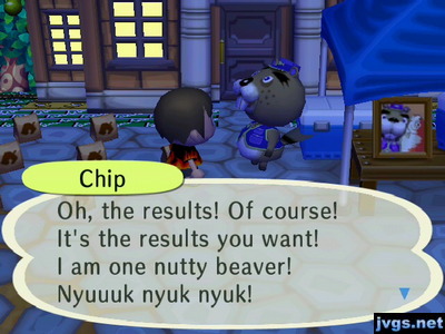 Chip: Oh, the results! Of course! It's the results you want! I am one nutty beaver! Nyuuuk nyuk nyuk!