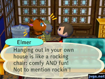 Elmer: Hanging out in your own house is like a rocking chair: comfy AND fun! Not to mention rockin'!