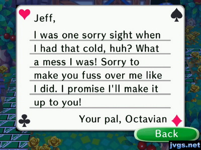Jeff, I was one sorry sight when I had that cold, huh? What a mess I was! Sorry to make you fuss over me like I did. I'll make it up to you! -Octavian