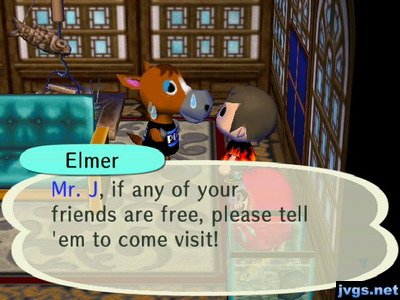 Elmer: Mr. J, if any of your friends are free, please tell 'em to come visit!