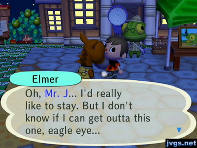 Elmer: Oh, Mr. J... I'd really like to stay. But I don't know if I can get outta this one, eagle eye..