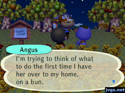 Angus: I'm trying to think of what to do the first time I have her over to my home, on a bun.