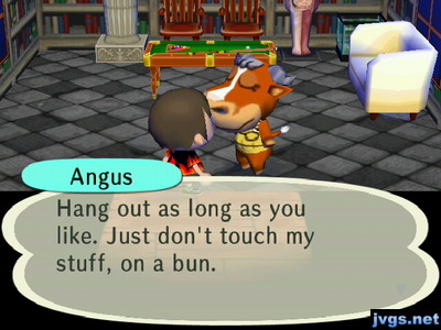 Angus: Hang out as long as you like. Just don't touch my stuff, on a bun.