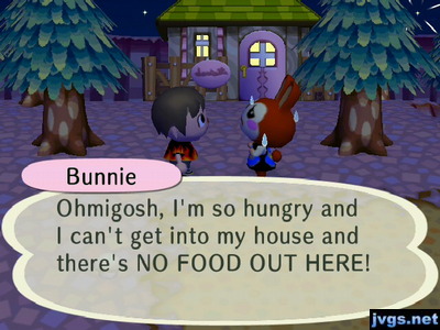 Bunnie: Ohmigosh, I'm so hungry and I can't get into my house and there's NO FOOD OUT HERE!