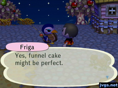 Friga: Yes, funnel cake might be perfect.