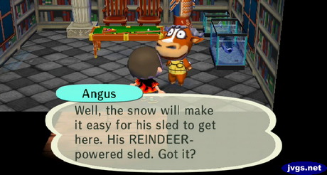 Angus: Well, the snow will make it easy for his sled to get here. His REINDEER-powered sled. Got it?