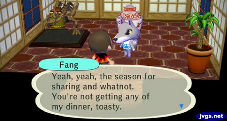 Fang: Yeah, yeah, the season for sharing and whatnot. You're not getting any of my dinner, toasty.