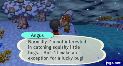 Angus: Normally I'm not interested in catching squishy little bugs... But I'll make an exception for a lucky bug!