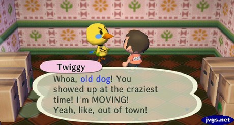 Twiggy: Whoa, old dog! You showed up at the craziest time! I'm MOVING! Yeah, like, out of town!