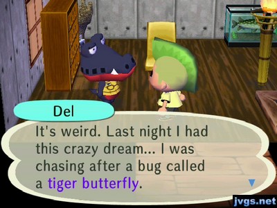 Del: It's weird. Last night I had this crazy dream... I was chasing after a bug called a tiger butterfly.