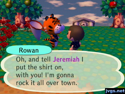 Rowan: Oh, and tell Jeremiah I put the shirt on, with you! I'm gonna rock it all over town.