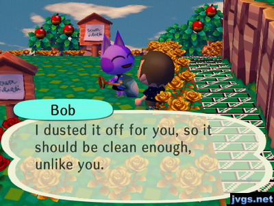 Bob: I dusted it off for you, so it should be clean enough, unlike you.