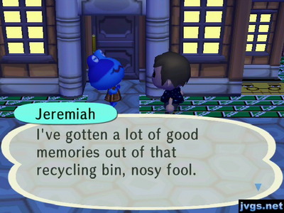 Jeremiah: I've gotten a lot of good memories out of that recycling bin, nosy fool.