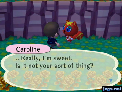 Caroline: ...really, I'm sweet. Is it not your sort of thing?