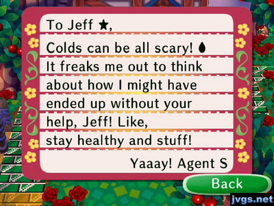 To Jeff, Colds can be all scary! It freaks me out to think about how I might have ended up without your help, Jeff! Like, stay healthy and stuff! -Yaaay! Agent S