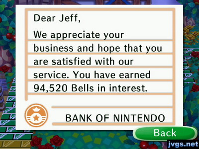 Dear Jeff, We appreciate your business and hope that you are satisfied with our service. You have earned 94,520 bells in interest.
