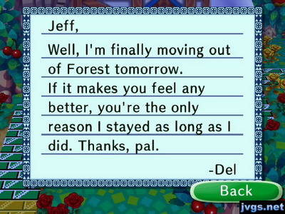 Jeff, Well, I'm finally moving out of Forest tomorrow. If it makes you feel any better, you're the only reason I stayed as long as I did. Thanks, pal. -Del