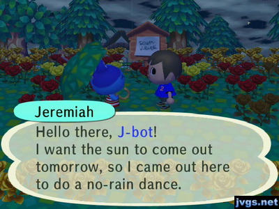 Jeremiah: Hello there, J-bot! I want the sun to come out tomorrow, so I came out here to do a no-rain dance.