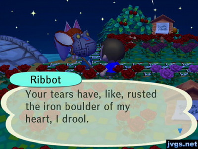 Ribbot: Your tears have, like, rusted the iron boulder of my heart, I drool.