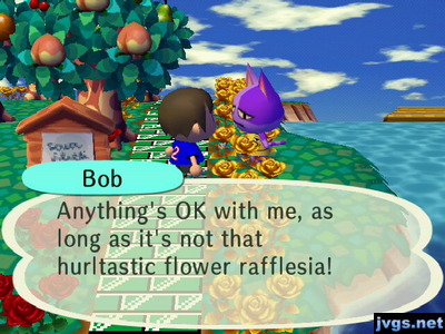 Bob: Anything's OK with me, as long as it's not that hurltastic flower rafflesia!