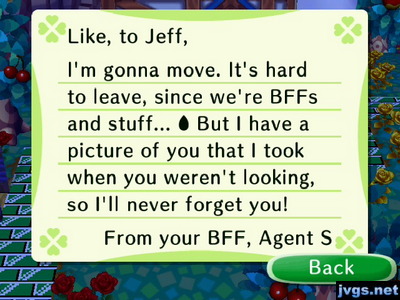 Like, to Jeff, I'm gonna move. It's hard to leave, since we're BFFs and stuff... But I have a picture of you that I took when you weren't looking, so I'll never forget you! From your BFF, Agent S