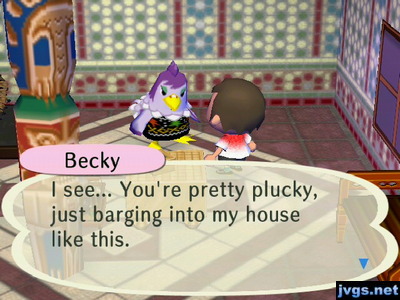 Becky: I see... You're pretty plucky, just barging into my house like this.